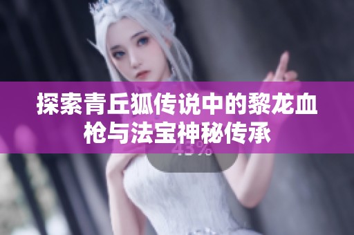 探索青丘狐传说中的黎龙血枪与法宝神秘传承