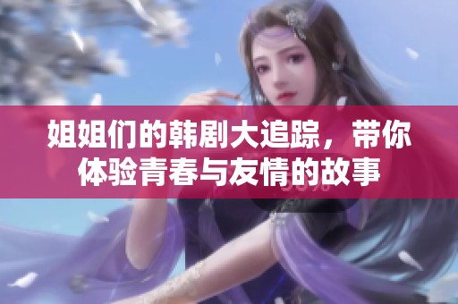 姐姐们的韩剧大追踪，带你体验青春与友情的故事