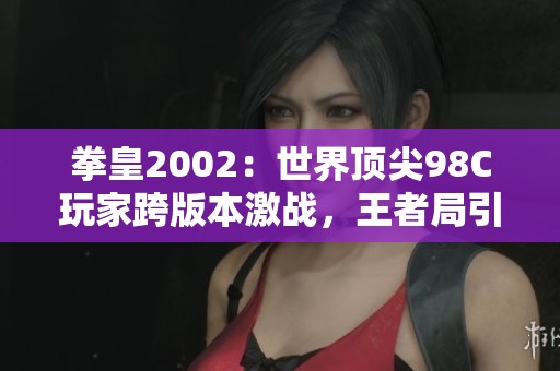 拳皇2002：世界顶尖98C玩家跨版本激战，王者局引燃激情！