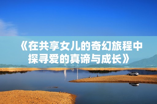 《在共享女儿的奇幻旅程中探寻爱的真谛与成长》