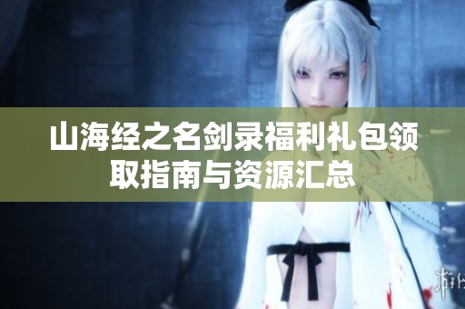 山海经之名剑录福利礼包领取指南与资源汇总