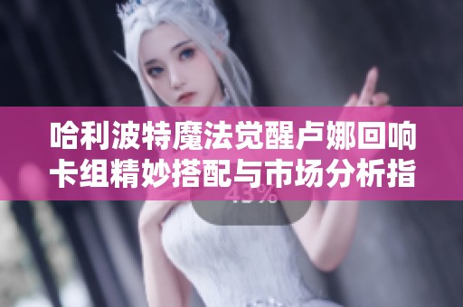 哈利波特魔法觉醒卢娜回响卡组精妙搭配与市场分析指南
