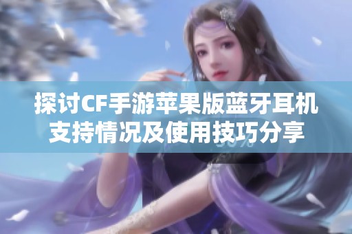 探讨CF手游苹果版蓝牙耳机支持情况及使用技巧分享