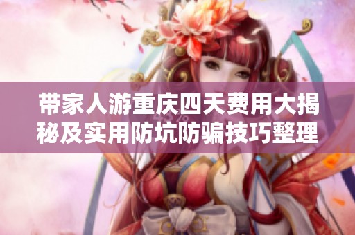 带家人游重庆四天费用大揭秘及实用防坑防骗技巧整理