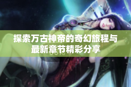 探索万古神帝的奇幻旅程与最新章节精彩分享