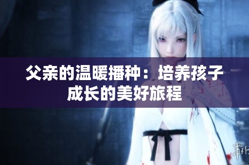 父亲的温暖播种：培养孩子成长的美好旅程