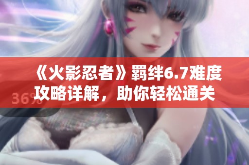 《火影忍者》羁绊6.7难度攻略详解，助你轻松通关