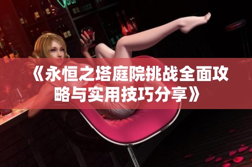 《永恒之塔庭院挑战全面攻略与实用技巧分享》