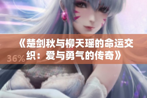 《楚剑秋与柳天瑶的命运交织：爱与勇气的传奇》