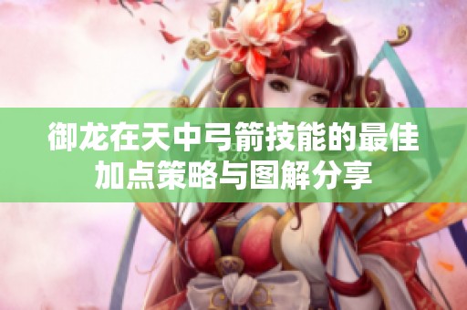 御龙在天中弓箭技能的最佳加点策略与图解分享