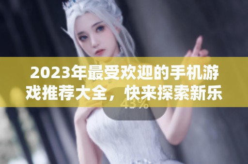 2023年最受欢迎的手机游戏推荐大全，快来探索新乐趣！