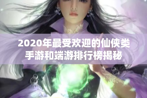 2020年最受欢迎的仙侠类手游和端游排行榜揭秘