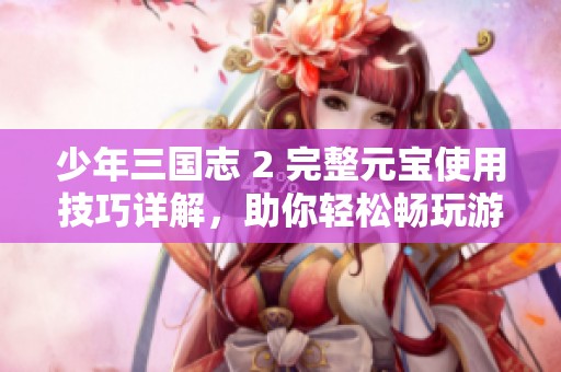 少年三国志 2 完整元宝使用技巧详解，助你轻松畅玩游戏