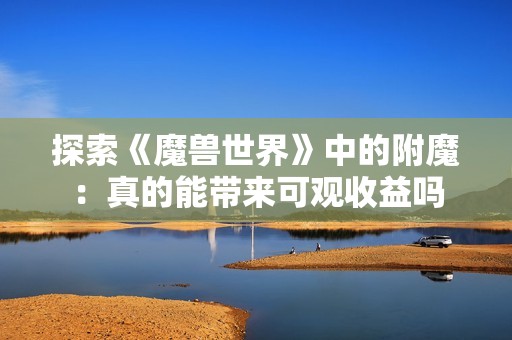 探索《魔兽世界》中的附魔：真的能带来可观收益吗