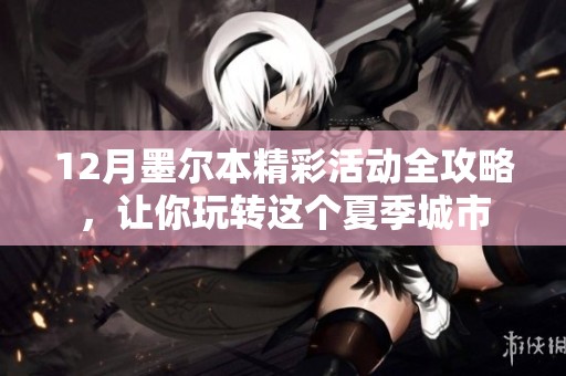 12月墨尔本精彩活动全攻略，让你玩转这个夏季城市