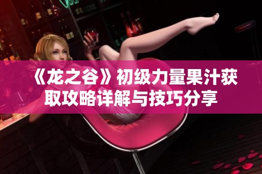 《龙之谷》初级力量果汁获取攻略详解与技巧分享