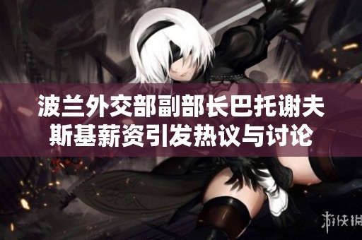 波兰外交部副部长巴托谢夫斯基薪资引发热议与讨论