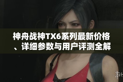 神舟战神TX6系列最新价格、详细参数与用户评测全解析