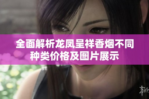 全面解析龙凤呈祥香烟不同种类价格及图片展示