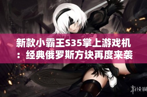 新款小霸王S35掌上游戏机：经典俄罗斯方块再度来袭