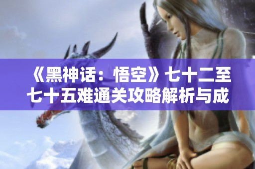 《黑神话：悟空》七十二至七十五难通关攻略解析与成就获取方法