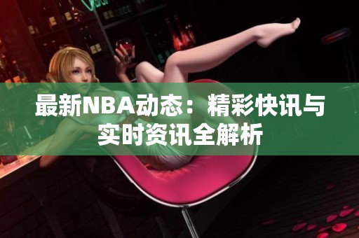 最新NBA动态：精彩快讯与实时资讯全解析