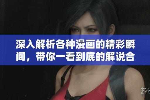 深入解析各种漫画的精彩瞬间，带你一看到底的解说合集