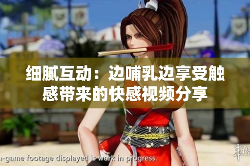 细腻互动：边哺乳边享受触感带来的快感视频分享
