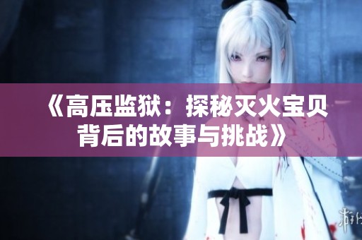 《高压监狱：探秘灭火宝贝背后的故事与挑战》