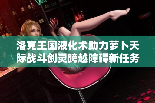 洛克王国液化术助力萝卜天际战斗剑灵跨越障碍新任务解析