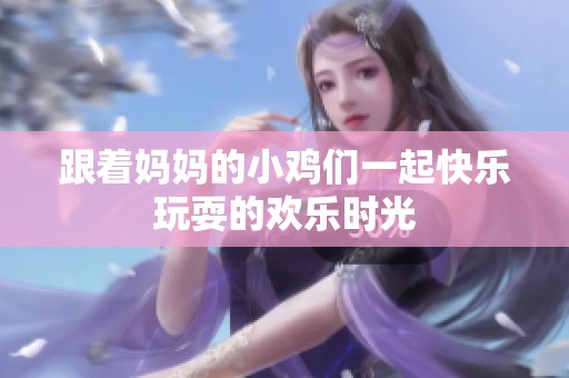跟着妈妈的小鸡们一起快乐玩耍的欢乐时光