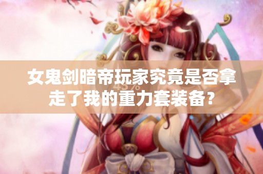 女鬼剑暗帝玩家究竟是否拿走了我的重力套装备？