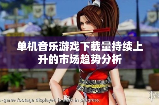 单机音乐游戏下载量持续上升的市场趋势分析