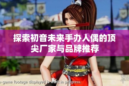 探索初音未来手办人偶的顶尖厂家与品牌推荐