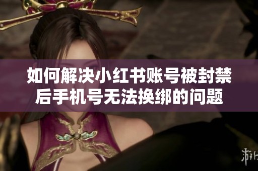 如何解决小红书账号被封禁后手机号无法换绑的问题