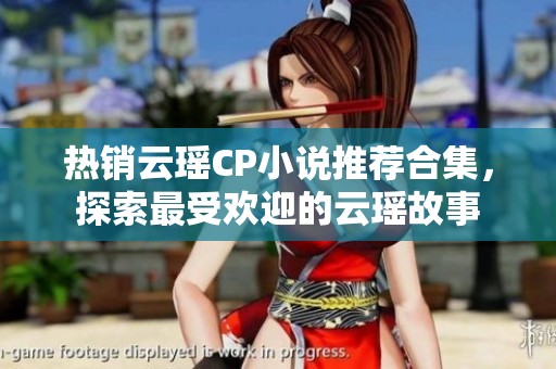 热销云瑶CP小说推荐合集，探索最受欢迎的云瑶故事
