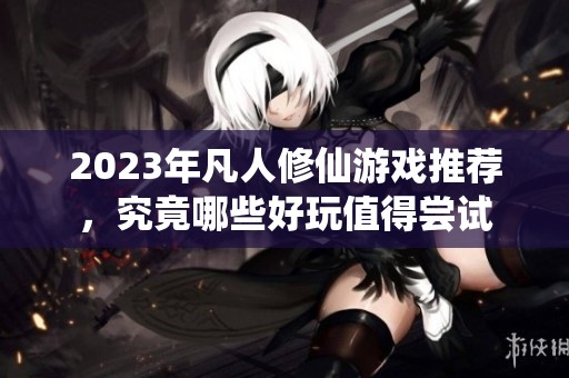 2023年凡人修仙游戏推荐，究竟哪些好玩值得尝试