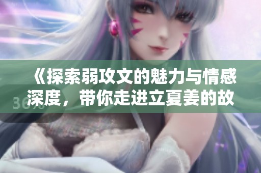 《探索弱攻文的魅力与情感深度，带你走进立夏姜的故事》
