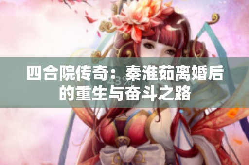 四合院传奇：秦淮茹离婚后的重生与奋斗之路