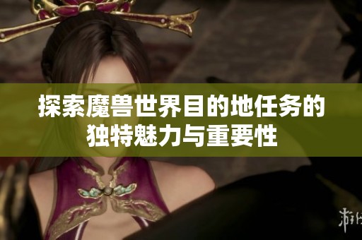 探索魔兽世界目的地任务的独特魅力与重要性