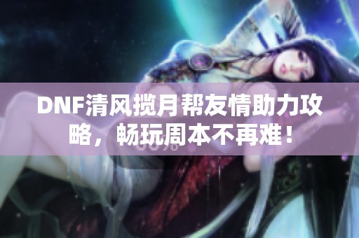 DNF清风揽月帮友情助力攻略，畅玩周本不再难！