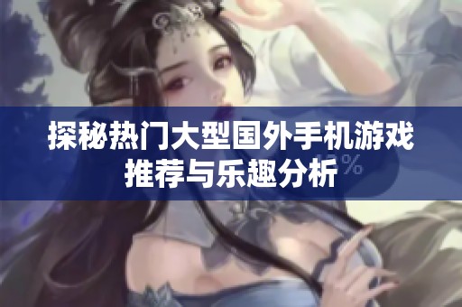 探秘热门大型国外手机游戏推荐与乐趣分析