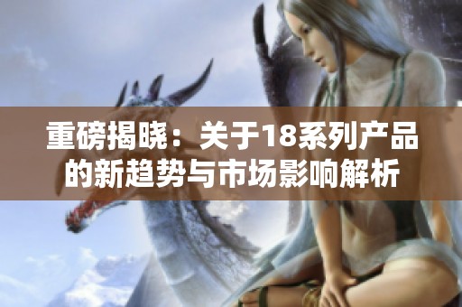 重磅揭晓：关于18系列产品的新趋势与市场影响解析