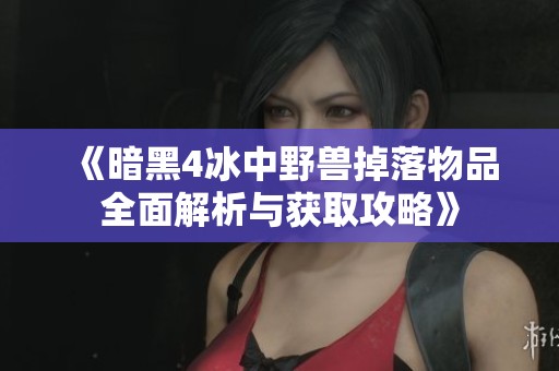 《暗黑4冰中野兽掉落物品全面解析与获取攻略》