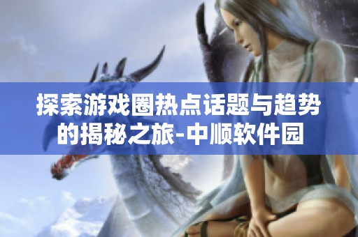 探索游戏圈热点话题与趋势的揭秘之旅-中顺软件园