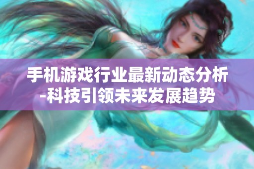 手机游戏行业最新动态分析-科技引领未来发展趋势