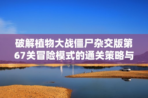 破解植物大战僵尸杂交版第67关冒险模式的通关策略与技巧