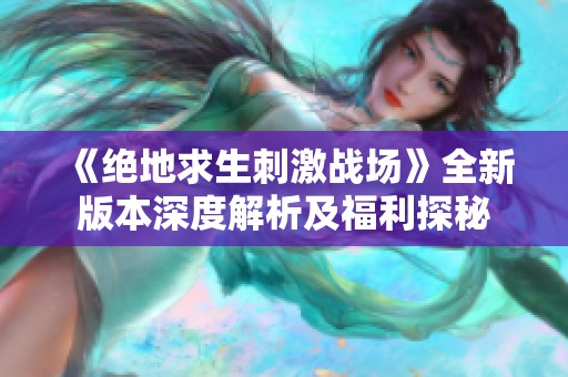 《绝地求生刺激战场》全新版本深度解析及福利探秘