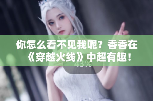 你怎么看不见我呢？香香在《穿越火线》中超有趣！