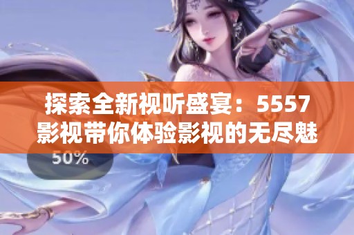 探索全新视听盛宴：5557影视带你体验影视的无尽魅力